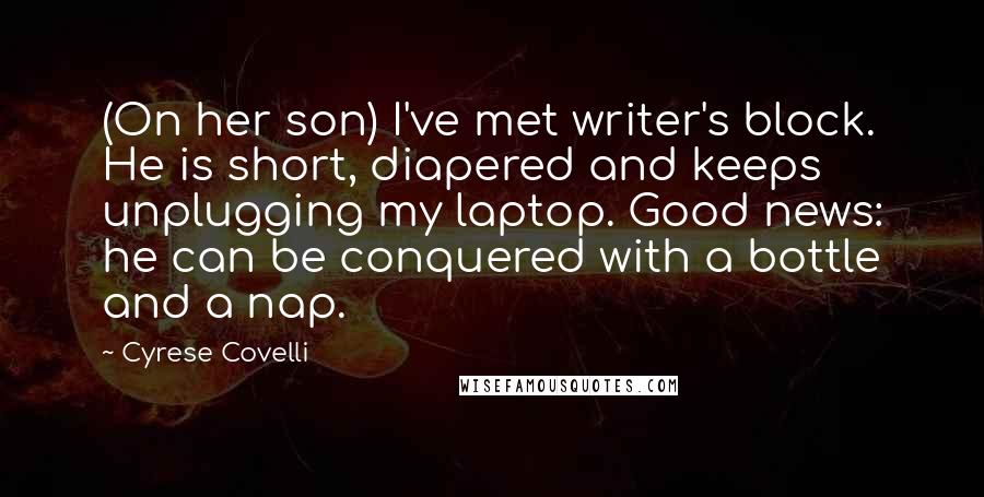 Cyrese Covelli Quotes: (On her son) I've met writer's block. He is short, diapered and keeps unplugging my laptop. Good news: he can be conquered with a bottle and a nap.