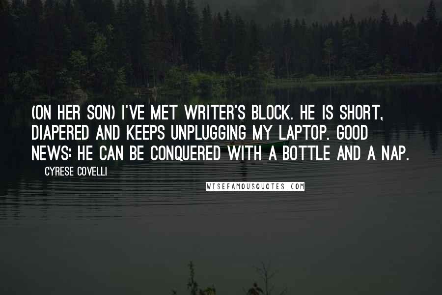 Cyrese Covelli Quotes: (On her son) I've met writer's block. He is short, diapered and keeps unplugging my laptop. Good news: he can be conquered with a bottle and a nap.