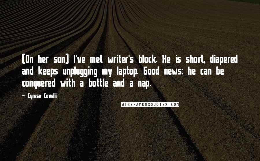 Cyrese Covelli Quotes: (On her son) I've met writer's block. He is short, diapered and keeps unplugging my laptop. Good news: he can be conquered with a bottle and a nap.