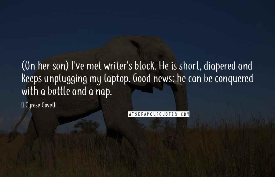 Cyrese Covelli Quotes: (On her son) I've met writer's block. He is short, diapered and keeps unplugging my laptop. Good news: he can be conquered with a bottle and a nap.