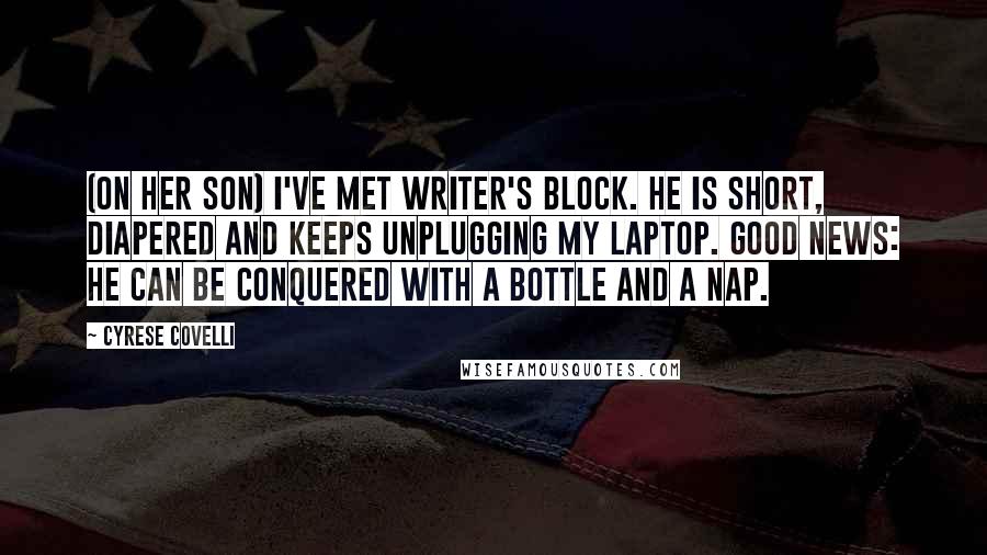 Cyrese Covelli Quotes: (On her son) I've met writer's block. He is short, diapered and keeps unplugging my laptop. Good news: he can be conquered with a bottle and a nap.