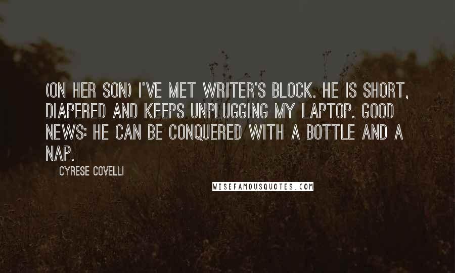 Cyrese Covelli Quotes: (On her son) I've met writer's block. He is short, diapered and keeps unplugging my laptop. Good news: he can be conquered with a bottle and a nap.