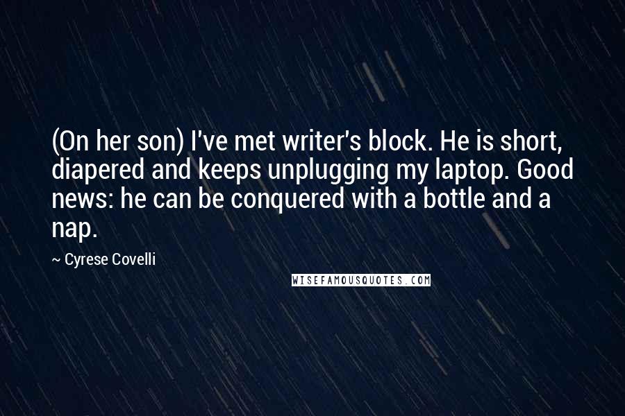 Cyrese Covelli Quotes: (On her son) I've met writer's block. He is short, diapered and keeps unplugging my laptop. Good news: he can be conquered with a bottle and a nap.