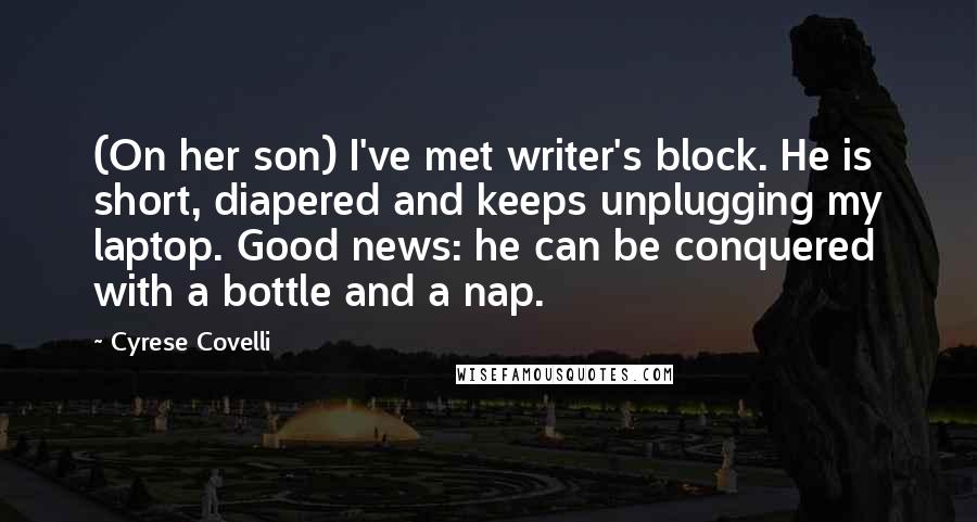 Cyrese Covelli Quotes: (On her son) I've met writer's block. He is short, diapered and keeps unplugging my laptop. Good news: he can be conquered with a bottle and a nap.