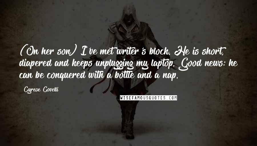 Cyrese Covelli Quotes: (On her son) I've met writer's block. He is short, diapered and keeps unplugging my laptop. Good news: he can be conquered with a bottle and a nap.