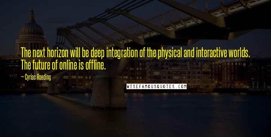 Cyriac Roeding Quotes: The next horizon will be deep integration of the physical and interactive worlds. The future of online is offline.