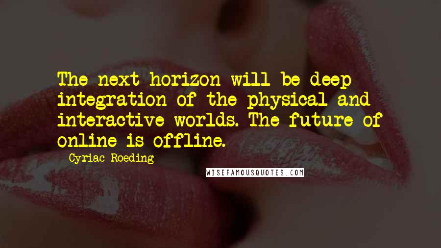 Cyriac Roeding Quotes: The next horizon will be deep integration of the physical and interactive worlds. The future of online is offline.