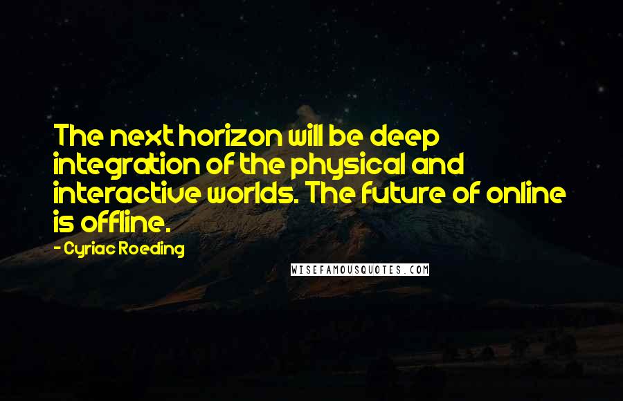 Cyriac Roeding Quotes: The next horizon will be deep integration of the physical and interactive worlds. The future of online is offline.