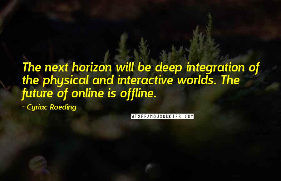 Cyriac Roeding Quotes: The next horizon will be deep integration of the physical and interactive worlds. The future of online is offline.
