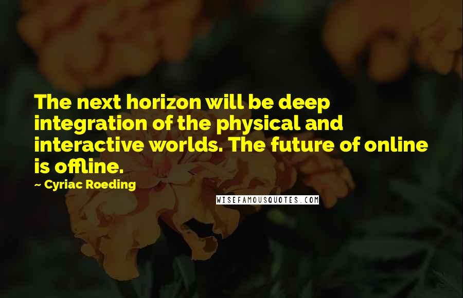 Cyriac Roeding Quotes: The next horizon will be deep integration of the physical and interactive worlds. The future of online is offline.