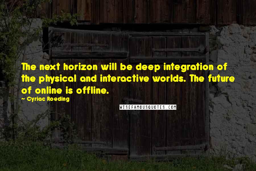 Cyriac Roeding Quotes: The next horizon will be deep integration of the physical and interactive worlds. The future of online is offline.