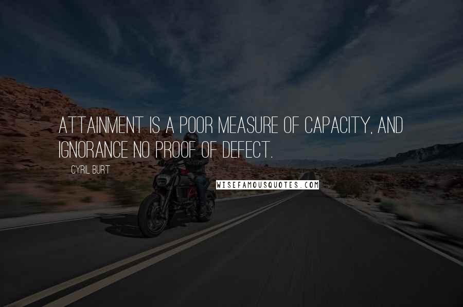 Cyril Burt Quotes: Attainment is a poor measure of capacity, and ignorance no proof of defect.