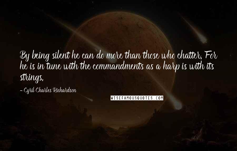 Cyril Charles Richardson Quotes: By being silent he can do more than those who chatter. For he is in tune with the commandments as a harp is with its strings.