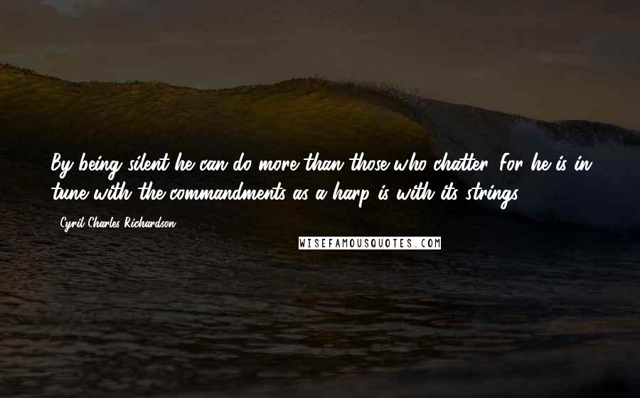 Cyril Charles Richardson Quotes: By being silent he can do more than those who chatter. For he is in tune with the commandments as a harp is with its strings.