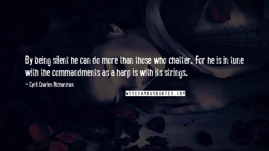 Cyril Charles Richardson Quotes: By being silent he can do more than those who chatter. For he is in tune with the commandments as a harp is with its strings.