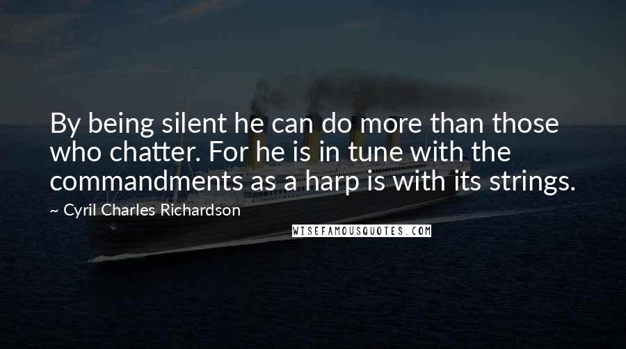 Cyril Charles Richardson Quotes: By being silent he can do more than those who chatter. For he is in tune with the commandments as a harp is with its strings.