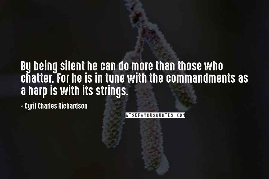 Cyril Charles Richardson Quotes: By being silent he can do more than those who chatter. For he is in tune with the commandments as a harp is with its strings.