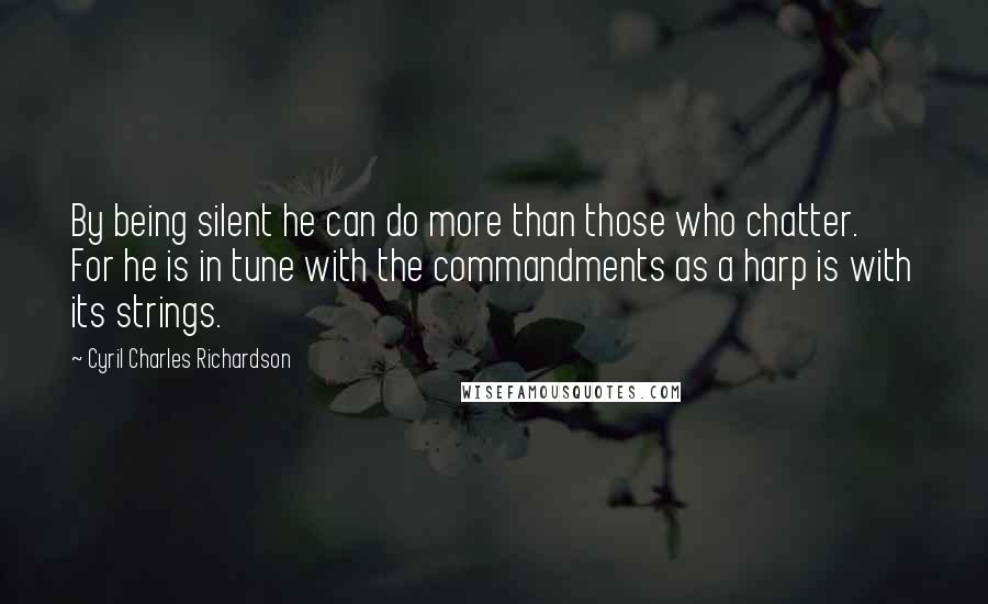 Cyril Charles Richardson Quotes: By being silent he can do more than those who chatter. For he is in tune with the commandments as a harp is with its strings.