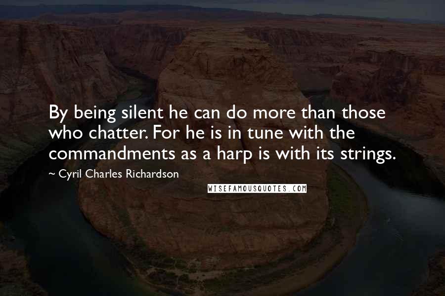 Cyril Charles Richardson Quotes: By being silent he can do more than those who chatter. For he is in tune with the commandments as a harp is with its strings.