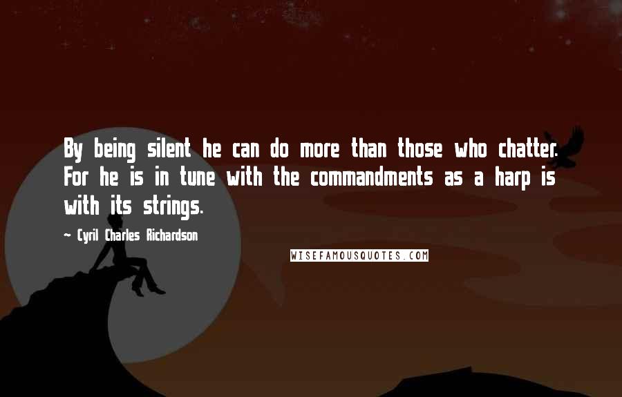 Cyril Charles Richardson Quotes: By being silent he can do more than those who chatter. For he is in tune with the commandments as a harp is with its strings.