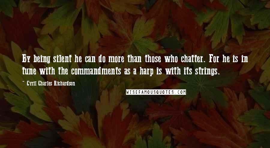 Cyril Charles Richardson Quotes: By being silent he can do more than those who chatter. For he is in tune with the commandments as a harp is with its strings.