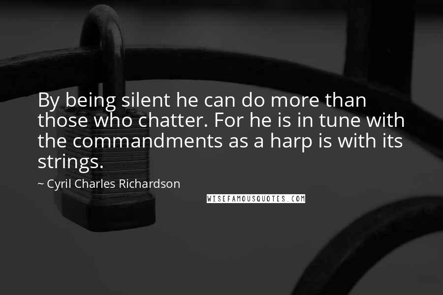 Cyril Charles Richardson Quotes: By being silent he can do more than those who chatter. For he is in tune with the commandments as a harp is with its strings.