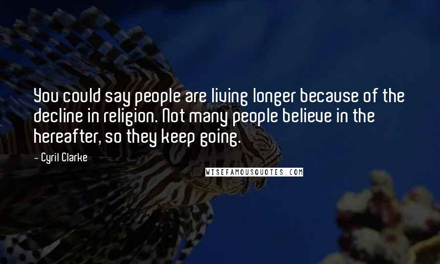 Cyril Clarke Quotes: You could say people are living longer because of the decline in religion. Not many people believe in the hereafter, so they keep going.