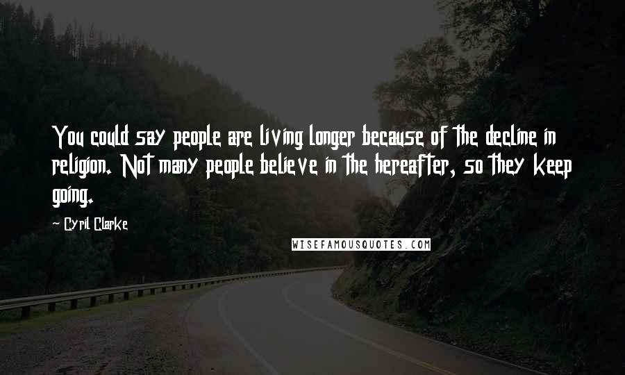 Cyril Clarke Quotes: You could say people are living longer because of the decline in religion. Not many people believe in the hereafter, so they keep going.