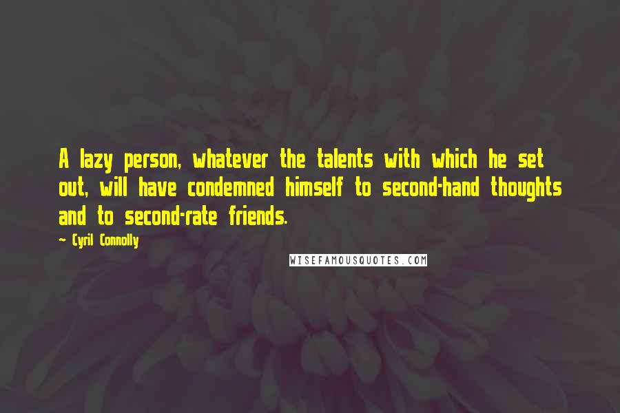 Cyril Connolly Quotes: A lazy person, whatever the talents with which he set out, will have condemned himself to second-hand thoughts and to second-rate friends.