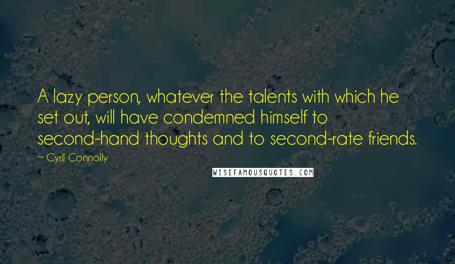 Cyril Connolly Quotes: A lazy person, whatever the talents with which he set out, will have condemned himself to second-hand thoughts and to second-rate friends.