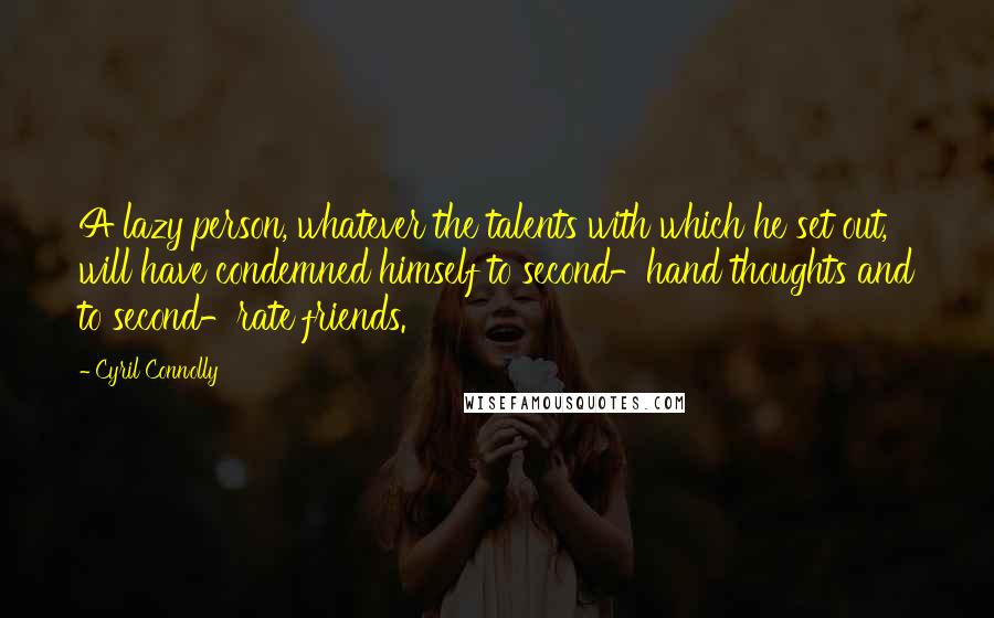 Cyril Connolly Quotes: A lazy person, whatever the talents with which he set out, will have condemned himself to second-hand thoughts and to second-rate friends.