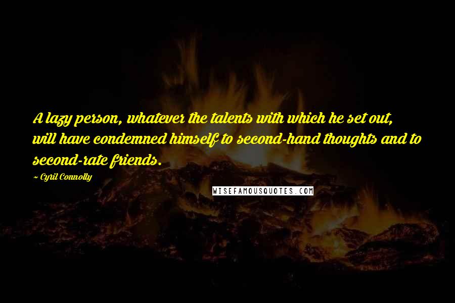 Cyril Connolly Quotes: A lazy person, whatever the talents with which he set out, will have condemned himself to second-hand thoughts and to second-rate friends.