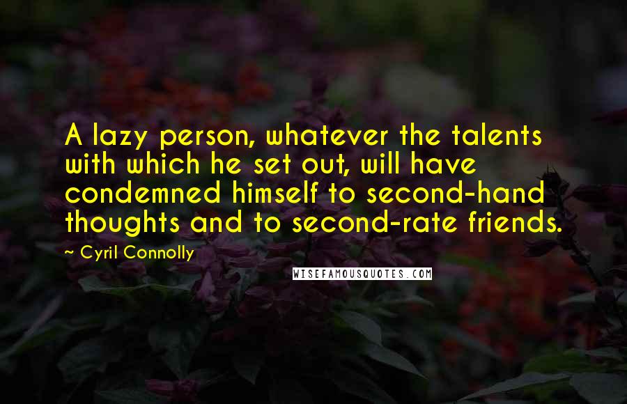 Cyril Connolly Quotes: A lazy person, whatever the talents with which he set out, will have condemned himself to second-hand thoughts and to second-rate friends.