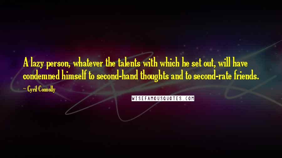 Cyril Connolly Quotes: A lazy person, whatever the talents with which he set out, will have condemned himself to second-hand thoughts and to second-rate friends.