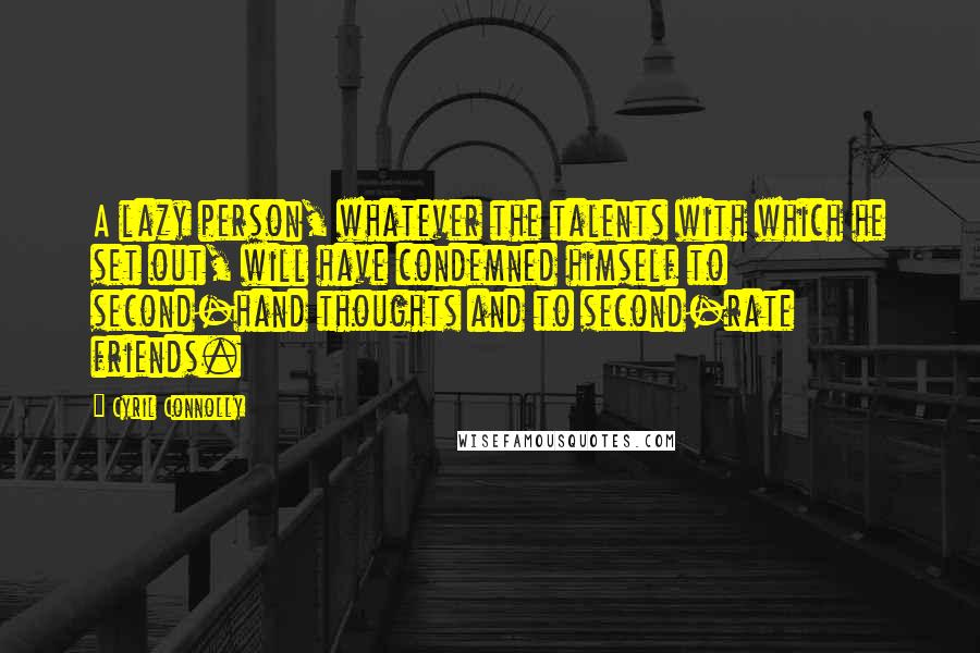 Cyril Connolly Quotes: A lazy person, whatever the talents with which he set out, will have condemned himself to second-hand thoughts and to second-rate friends.