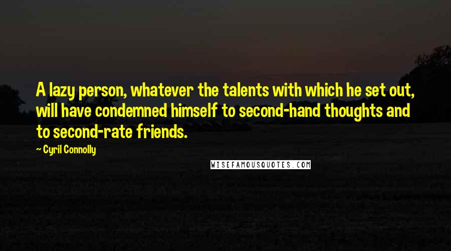 Cyril Connolly Quotes: A lazy person, whatever the talents with which he set out, will have condemned himself to second-hand thoughts and to second-rate friends.