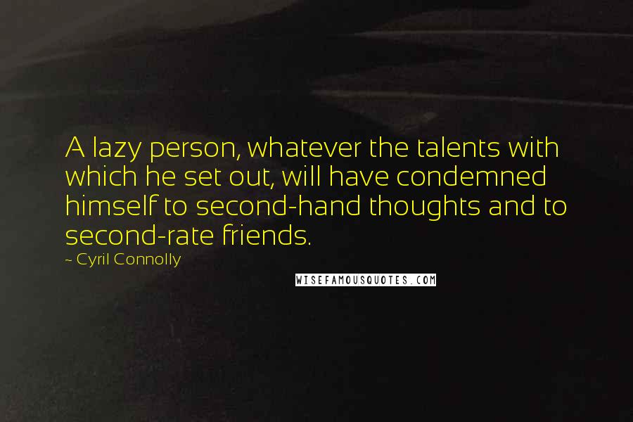 Cyril Connolly Quotes: A lazy person, whatever the talents with which he set out, will have condemned himself to second-hand thoughts and to second-rate friends.