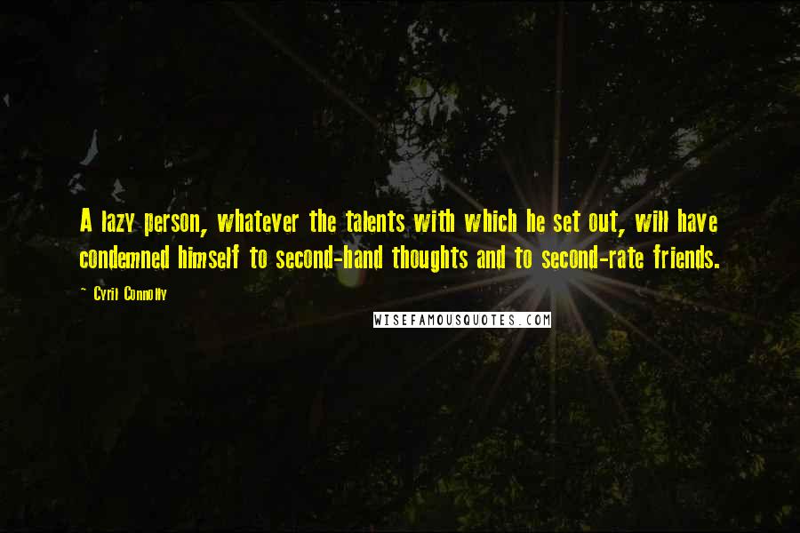 Cyril Connolly Quotes: A lazy person, whatever the talents with which he set out, will have condemned himself to second-hand thoughts and to second-rate friends.