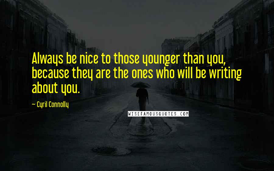 Cyril Connolly Quotes: Always be nice to those younger than you, because they are the ones who will be writing about you.