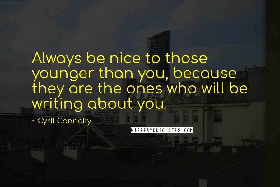 Cyril Connolly Quotes: Always be nice to those younger than you, because they are the ones who will be writing about you.