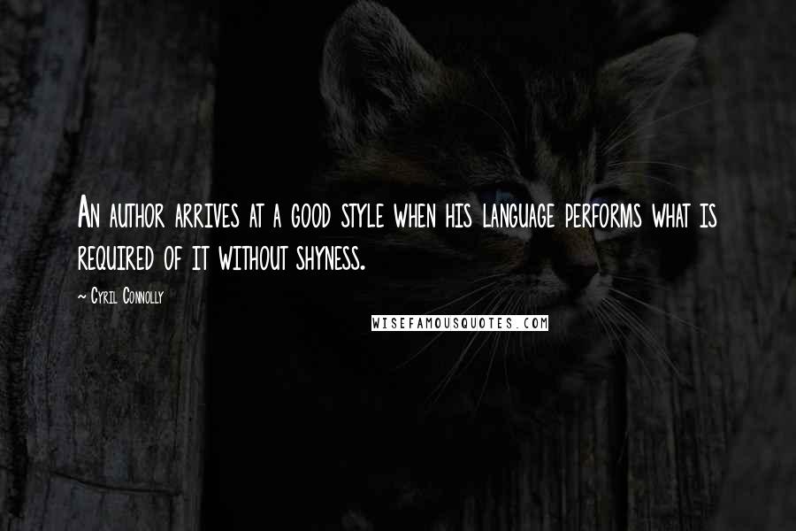 Cyril Connolly Quotes: An author arrives at a good style when his language performs what is required of it without shyness.