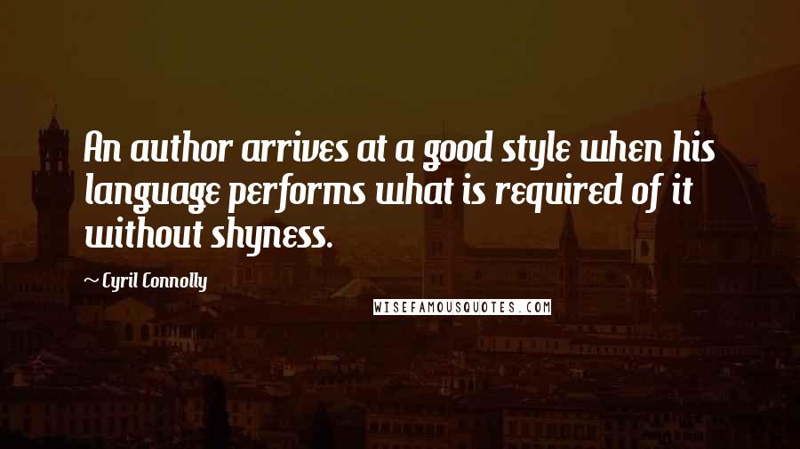 Cyril Connolly Quotes: An author arrives at a good style when his language performs what is required of it without shyness.