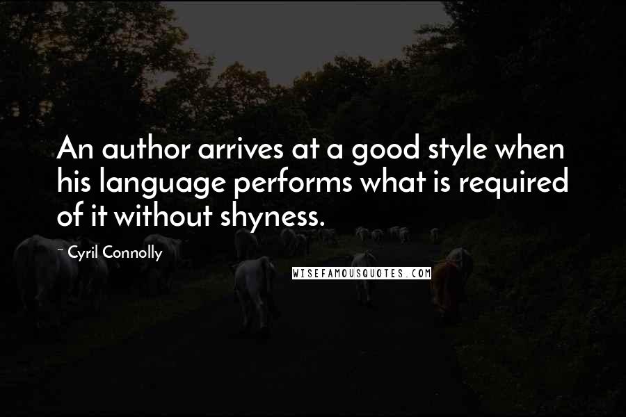 Cyril Connolly Quotes: An author arrives at a good style when his language performs what is required of it without shyness.