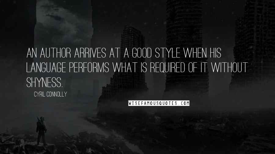 Cyril Connolly Quotes: An author arrives at a good style when his language performs what is required of it without shyness.