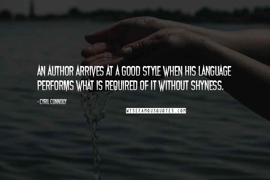 Cyril Connolly Quotes: An author arrives at a good style when his language performs what is required of it without shyness.