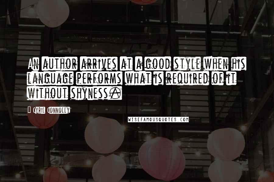 Cyril Connolly Quotes: An author arrives at a good style when his language performs what is required of it without shyness.