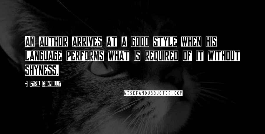 Cyril Connolly Quotes: An author arrives at a good style when his language performs what is required of it without shyness.