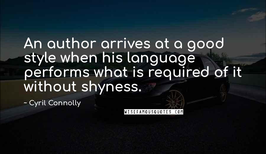 Cyril Connolly Quotes: An author arrives at a good style when his language performs what is required of it without shyness.