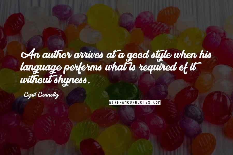 Cyril Connolly Quotes: An author arrives at a good style when his language performs what is required of it without shyness.