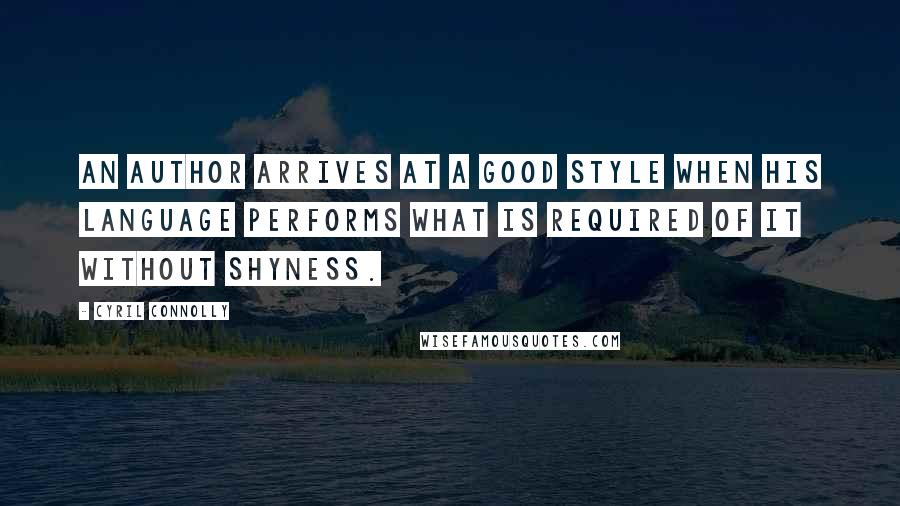 Cyril Connolly Quotes: An author arrives at a good style when his language performs what is required of it without shyness.